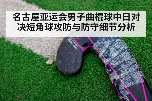 名古屋亚运会男子曲棍球中日对决短角球攻防与防守细节分析 | cc7c7.app