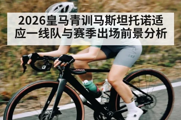 2026皇马青训马斯坦托诺适应一线队与赛季出场前景分析 | cc7c7.app