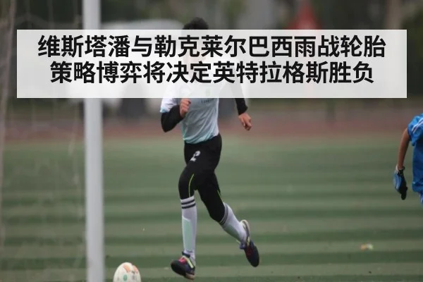 维斯塔潘与勒克莱尔巴西雨战轮胎策略博弈将决定英特拉格斯胜负 | cc7c7.app