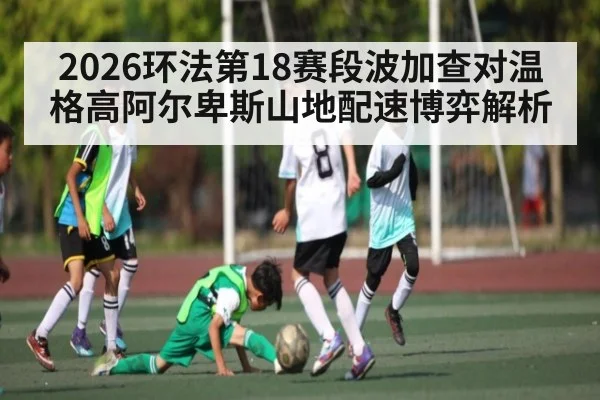 2026环法第18赛段波加查对温格高阿尔卑斯山地配速博弈解析 | cc7c7.app