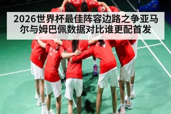 2026世界杯最佳阵容边路之争亚马尔与姆巴佩数据对比谁更配首发 | cc7c7.app
