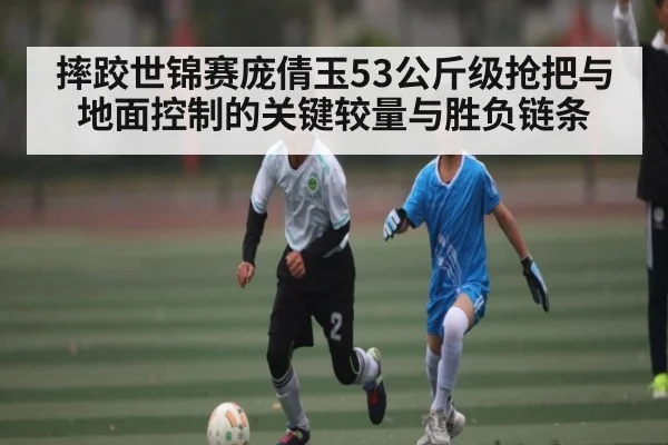 摔跤世锦赛庞倩玉53公斤级抢把与地面控制的关键较量与胜负链条 | cc7c7.app